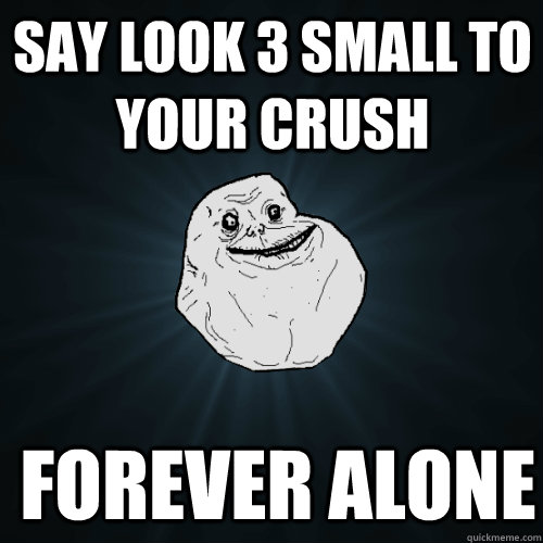 Say Look 3 Small to your crush forever alone  Forever Alone