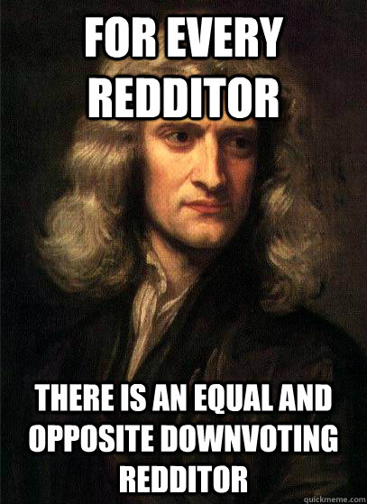 For every Redditor there is an equal and opposite downvoting Redditor - For every Redditor there is an equal and opposite downvoting Redditor  Sir Isaac Newton
