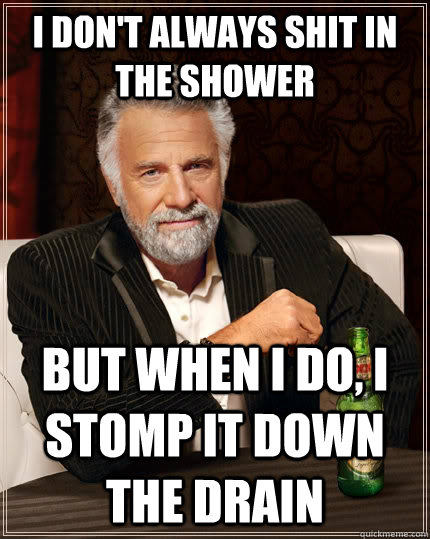 I don't always shit in the shower But when I do, I stomp it down the drain - I don't always shit in the shower But when I do, I stomp it down the drain  The Most Interesting Man In The World