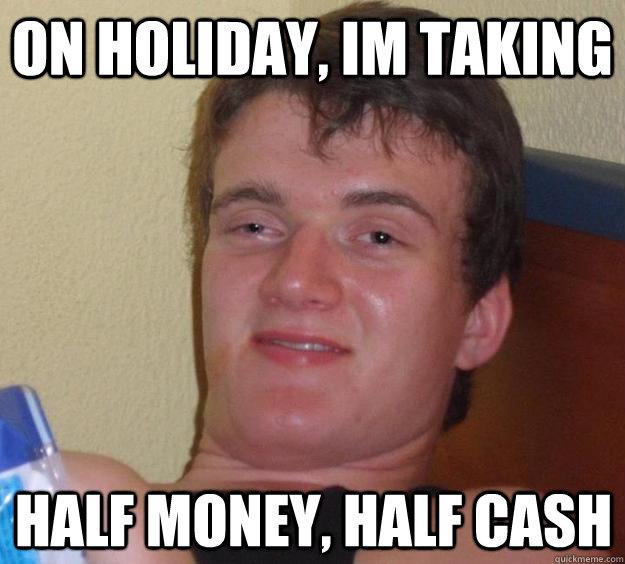 On Holiday, im taking Half money, half cash  10 Guy