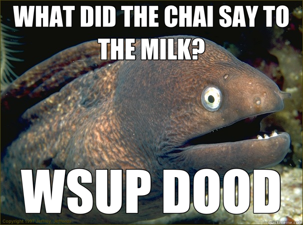 WHAT DID THE CHAI SAY TO THE MILK? WSUP DOOD - WHAT DID THE CHAI SAY TO THE MILK? WSUP DOOD  Bad Joke Eel