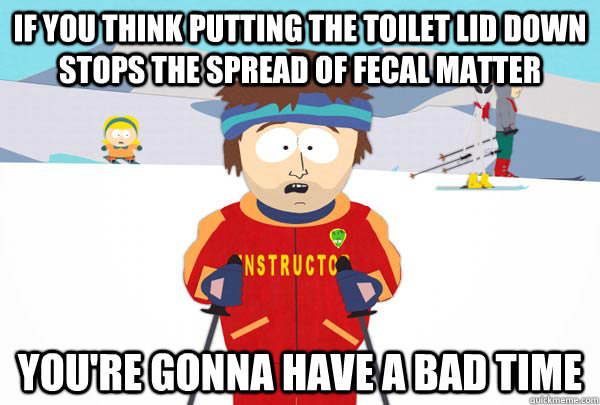 If you think putting the toilet lid down stops the spread of fecal matter You're gonna have a bad time  Super Cool Ski Instructor