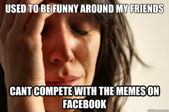 Used to be funny around my friends Cant compete with the memes on facebook  First World Problems