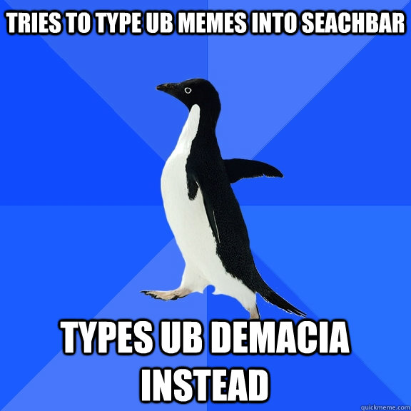 Tries to type UB Memes into seachbar Types UB Demacia instead    Socially Awkward Penguin