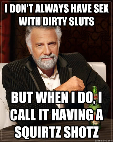 I don't always have sex with dirty sluts But when I do, I call it having a Squirtz Shotz  The Most Interesting Man In The World