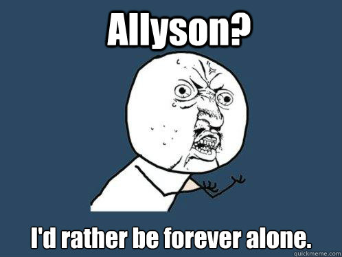 Allyson? I'd rather be forever alone.  Y U No