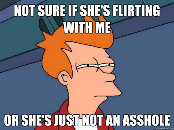 not sure if she's flirting with me Or she's just not an asshole - not sure if she's flirting with me Or she's just not an asshole  Futurama Fry