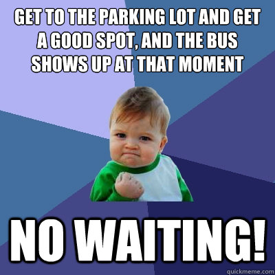 get to the parking lot and get a good spot, and the bus shows up at that moment no waiting!  Success Kid