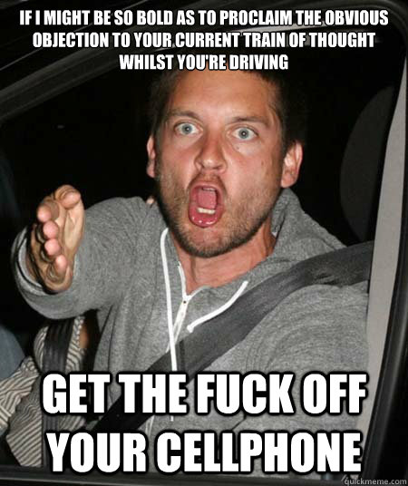 IF I MIGHT BE SO BOLD AS TO PROCLAIM THE OBVIOUS OBJECTION TO YOUR CURRENT TRAIN OF THOUGHT WHILST YOU'RE DRIVING GET THE FUCK OFF YOUR CELLPHONE - IF I MIGHT BE SO BOLD AS TO PROCLAIM THE OBVIOUS OBJECTION TO YOUR CURRENT TRAIN OF THOUGHT WHILST YOU'RE DRIVING GET THE FUCK OFF YOUR CELLPHONE  Pissed Tobey Maguire