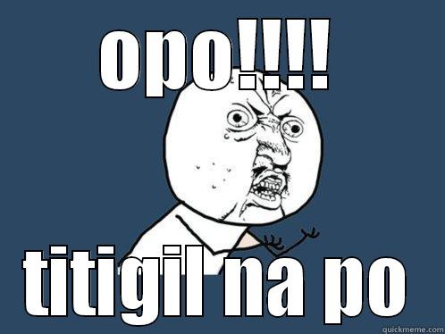 OPO!!!! TITIGIL NA PO Y U No