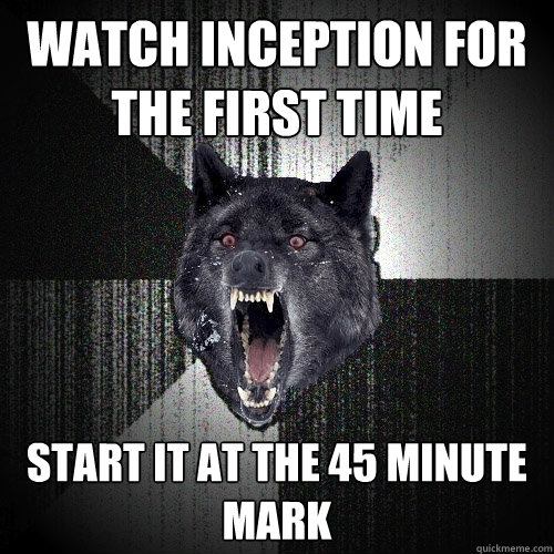 watch inception for the first time start it at the 45 minute mark  Insanity Wolf