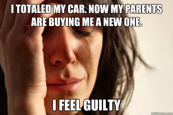 i totaled my car. now my parents are buying me a new one. i feel guilty  First World Problems