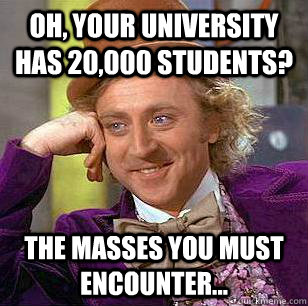 Oh, your University has 20,000 Students?  The Masses you must encounter...  Condescending Wonka