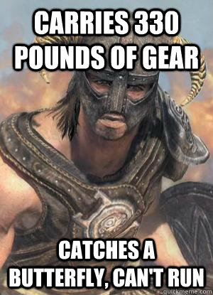 Carries 330 pounds of gear Catches a butterfly, can't run  Scumbag low lvl Dovahkiin