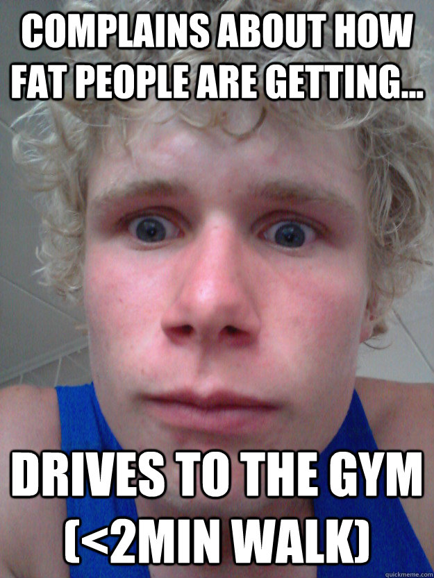 Complains about how fat people are getting... Drives to the gym (<2min walk) - Complains about how fat people are getting... Drives to the gym (<2min walk)  Are you fitt enough