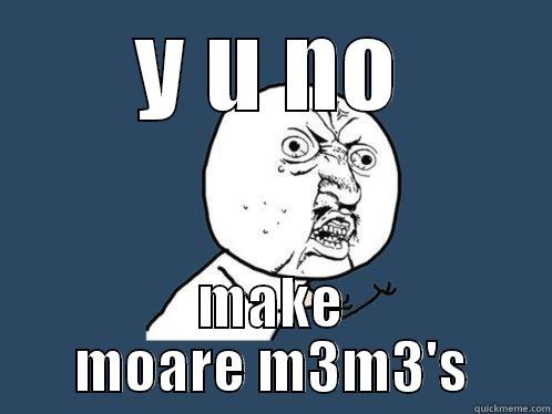 Y U NO MAKE MOARE M3M3'S Y U No