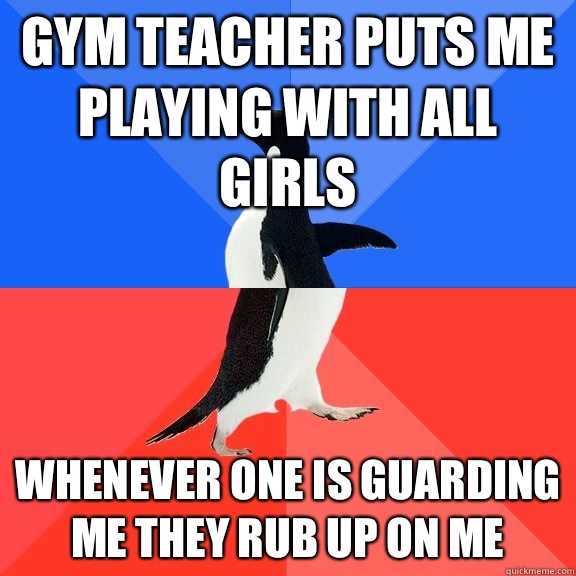 Gym teacher puts me playing with all girls Whenever one is guarding me they rub up on me  Socially Awkward Awesome Penguin