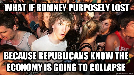 What if Romney purposely lost Because Republicans know the economy is going to collapse  Sudden Clarity Clarence