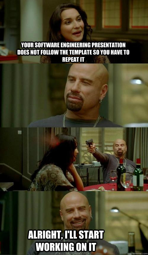 Your software engineering presentation does not follow the template so you have to repeat it Alright, I'll start working on it  Skinhead John