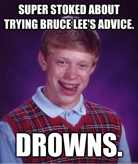 Super stoked about trying Bruce Lee's advice. DROWNS. - Super stoked about trying Bruce Lee's advice. DROWNS.  Bad Luck Brian