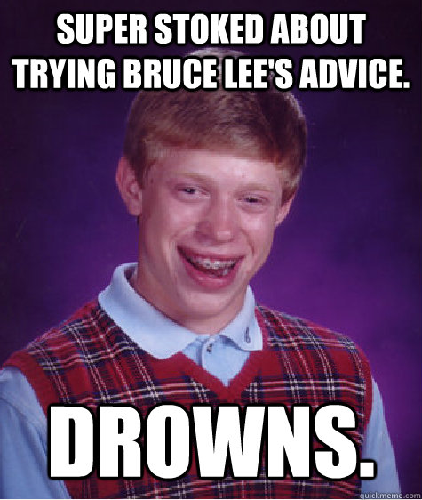Super stoked about trying Bruce Lee's advice. DROWNS.  Bad Luck Brian