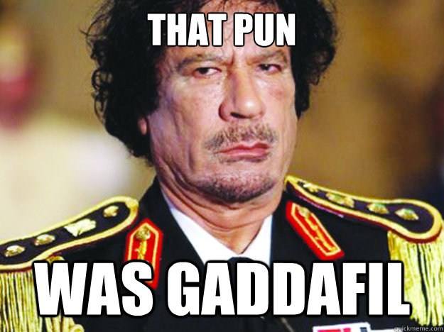 That pun was Gaddafil - That pun was Gaddafil  Unimpressed Muammar