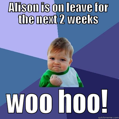 ALISON IS ON LEAVE FOR THE NEXT 2 WEEKS WOO HOO! Success Kid
