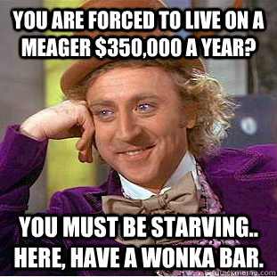 You are forced to live on a meager $350,000 a year? you must be starving.. here, have a wonka bar.  Condescending Wonka