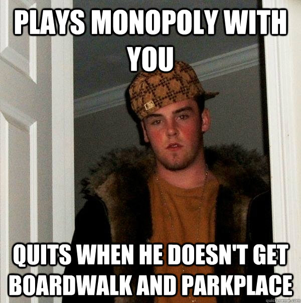 Plays monopoly with you quits when he doesn't get boardwalk and parkplace - Plays monopoly with you quits when he doesn't get boardwalk and parkplace  Scumbag Steve