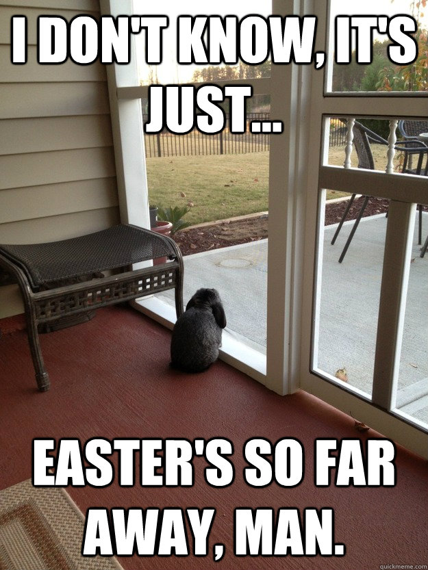 I don't know, It's just... Easter's so far away, man.  