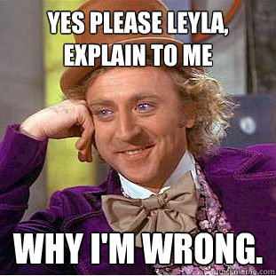 yes please LEYLA, explain to me why I'm wrong.  Creepy Wonka