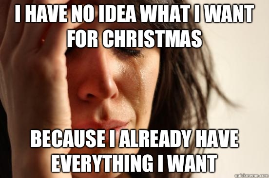 I have no idea what I want for Christmas  Because I already have everything I want - I have no idea what I want for Christmas  Because I already have everything I want  First World Problems