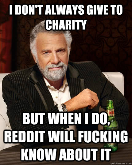 I don't always give to charity but when I do, reddit will fucking know about it  The Most Interesting Man In The World