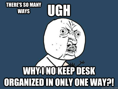 ugh why i no keep desk organized in only one way?! There's so many ways  Y U No