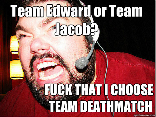 Team Edward or Team Jacob? FUCK THAT I CHOOSE 
 TEAM DEATHMATCH  Sour Grapes Gamer