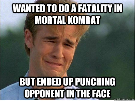 Wanted to do a fatality in mortal kombat but ended up punching opponent in the face  1990s Problems