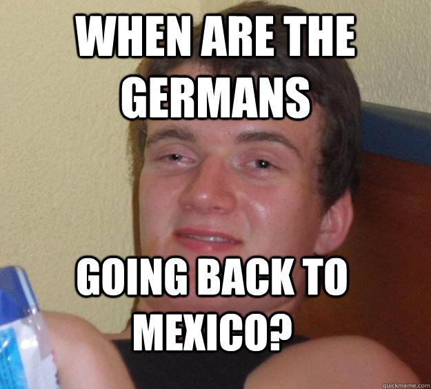 When are the germans going back to mexico?  10 Guy