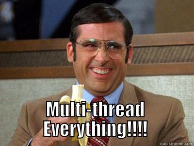 Multithread everything! -  MULTI-THREAD EVERYTHING!!!! Brick Tamland
