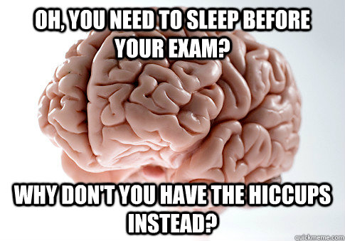 OH, YOU NEED TO SLEEP BEFORE YOUR EXAM? WHY DON'T YOU HAVE THE HICCUPS INSTEAD?   Scumbag Brain