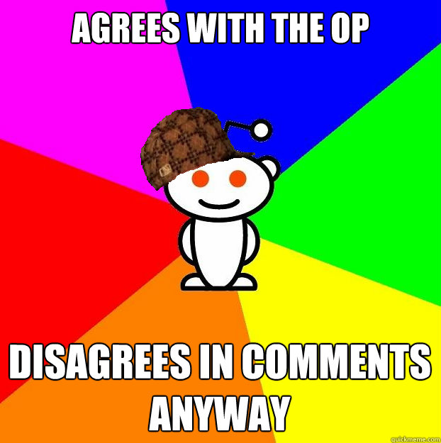 Agrees with the OP Disagrees in comments 
anyway  Scumbag Redditor