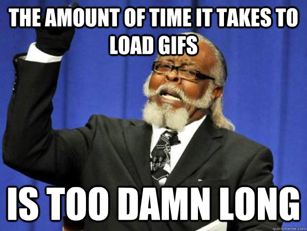 the amount of time it takes to load GIFS is too damn long  Toodamnhigh