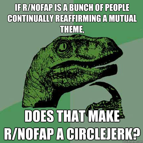 If r/nofap is a bunch of people continually reaffirming a mutual theme, Does that make r/nofap a circlejerk?  Philosoraptor