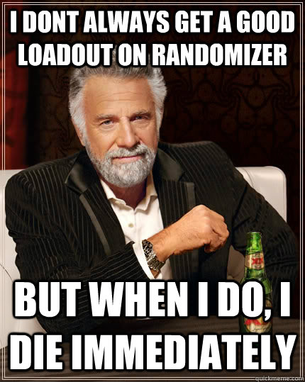 I dont always get a good loadout on Randomizer But when I do, I die immediately - I dont always get a good loadout on Randomizer But when I do, I die immediately  The Most Interesting Man In The World