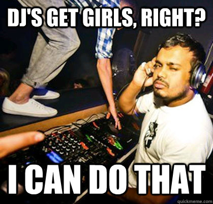 DJ'S GET GIRLS, RIGHT? I CAN DO THAT  