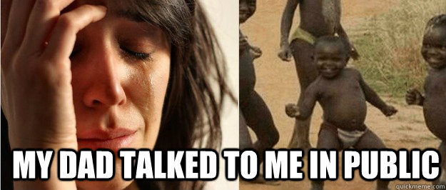 my dad talked to me in public  First world problem third world success