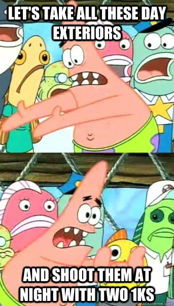 Let's take all these day exteriors and shoot them at night with two 1ks  Push it somewhere else Patrick