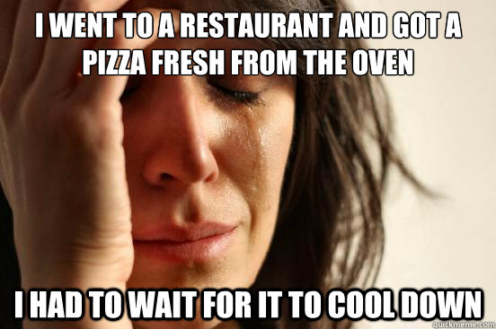 I went to a restaurant and got a pizza fresh from the oven I had to wait for it to cool down  First World Problems