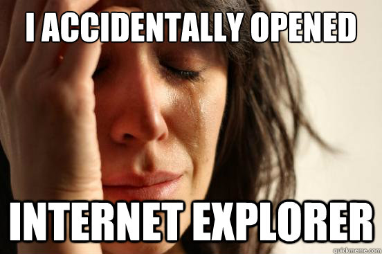 i accidentally opened internet explorer  First World Problems