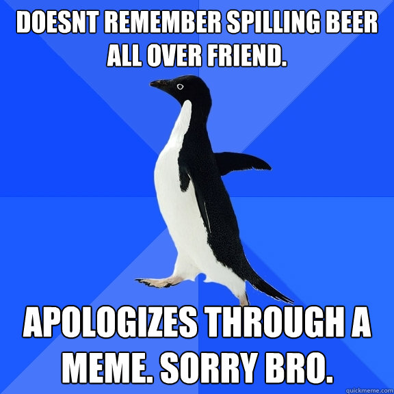 doesnt remember spilling beer all over friend. apologizes through a meme. Sorry bro.  Socially Awkward Penguin