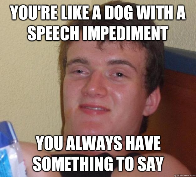You're like a dog with a speech impediment You always have something to say  10 Guy